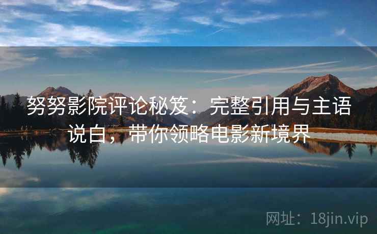 努努影院评论秘笈:完整引用与主语说白,带你领略电影新境界 努努影院评论秘笈:完整引用与主语说白,带你领略电影新境界