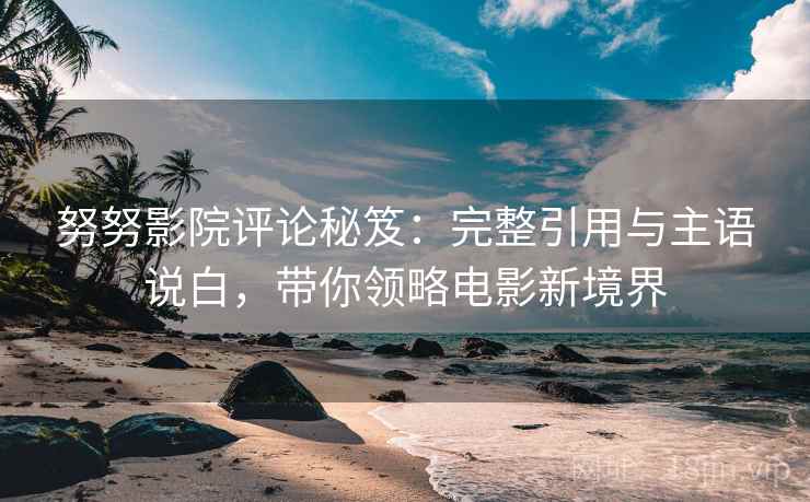 努努影院评论秘笈:完整引用与主语说白,带你领略电影新境界 努努影院评论秘笈:完整引用与主语说白,带你领略电影新境界