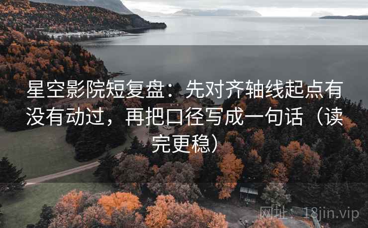 星空影院短复盘:先对齐轴线起点有没有动过,再把口径写成一句话(读完更稳) 星空影院短复盘:先对齐轴线起点有没有动过,再把口径写成一句话(读完更稳)