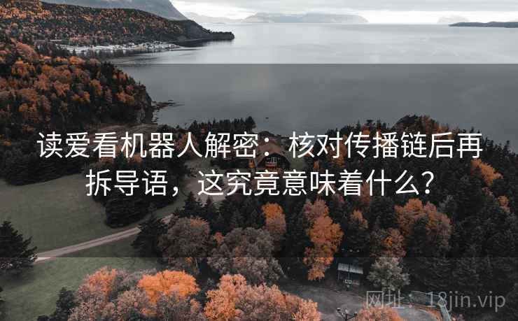 读爱看机器人解密:核对传播链后再拆导语,这究竟意味着什么? 读爱看机器人解密:核对传播链后再拆导语,这究竟意味着什么?