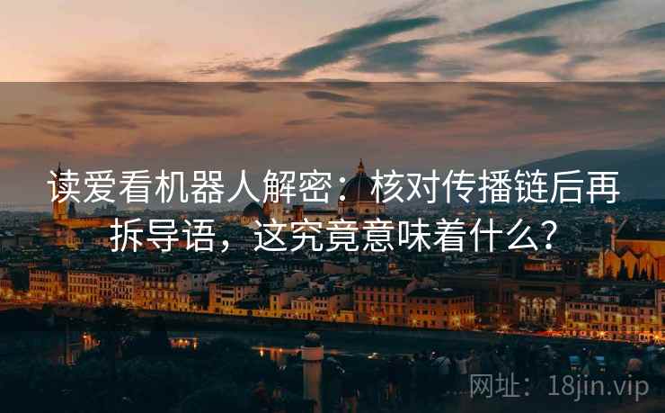读爱看机器人解密:核对传播链后再拆导语,这究竟意味着什么? 读爱看机器人解密:核对传播链后再拆导语,这究竟意味着什么?