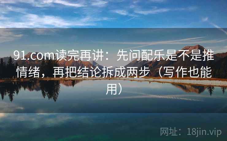 91.com读完再讲：先问配乐是不是推情绪，再把结论拆成两步（写作也能用）