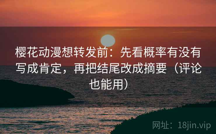 樱花动漫想转发前：先看概率有没有写成肯定，再把结尾改成摘要（评论也能用）