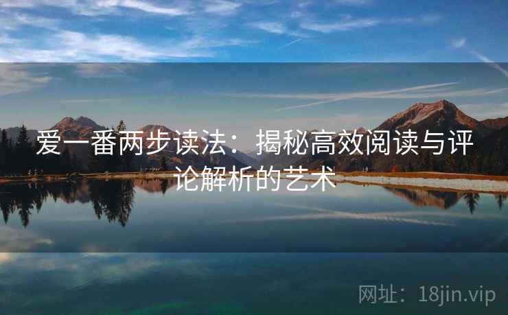 爱一番两步读法:揭秘高效阅读与评论解析的艺术 爱一番两步读法:揭秘高效阅读与评论解析的艺术