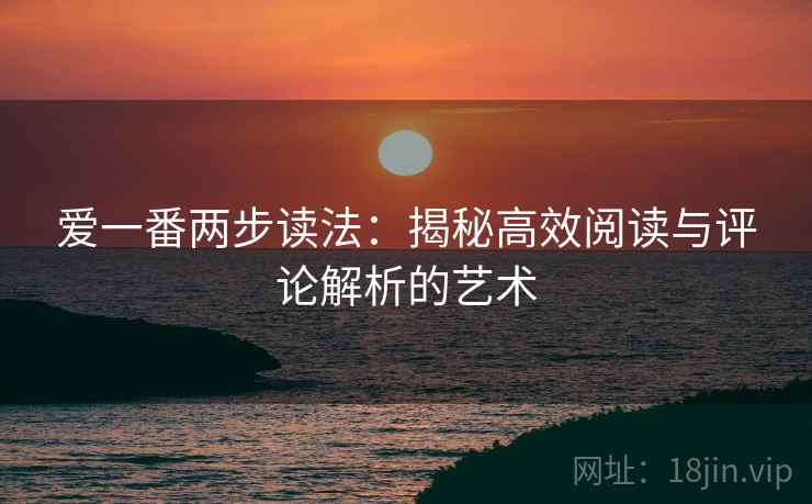 爱一番两步读法:揭秘高效阅读与评论解析的艺术 爱一番两步读法:揭秘高效阅读与评论解析的艺术