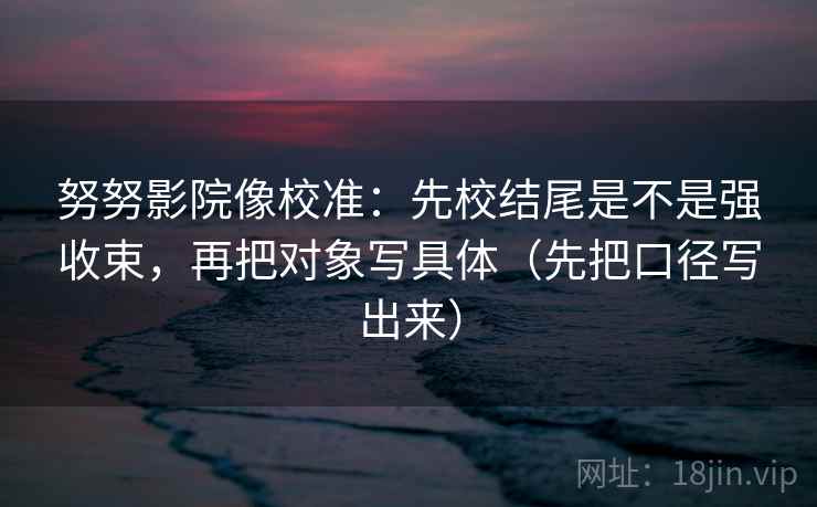 努努影院像校准:先校结尾是不是强收束,再把对象写具体(先把口径写出来) 努努影院像校准:先校结尾是不是强收束,再把对象写具体(先把口径写出来)