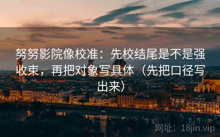 努努影院像校准:先校结尾是不是强收束,再把对象写具体(先把口径写出来) 努努影院像校准:先校结尾是不是强收束,再把对象写具体(先把口径写出来)