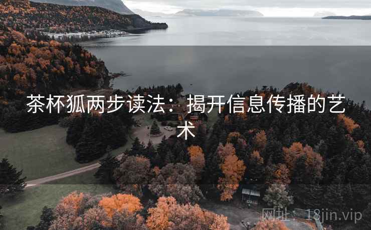 茶杯狐两步读法:揭开信息传播的艺术 茶杯狐两步读法:揭开信息传播的艺术