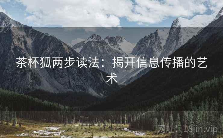 茶杯狐两步读法:揭开信息传播的艺术 茶杯狐两步读法:揭开信息传播的艺术