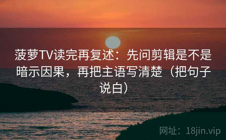 菠萝TV读完再复述：先问剪辑是不是暗示因果，再把主语写清楚（把句子说白）