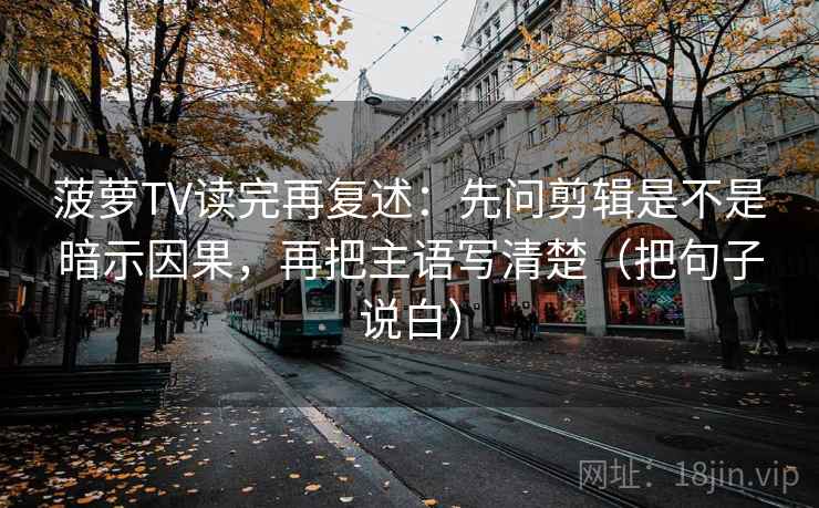 菠萝TV读完再复述：先问剪辑是不是暗示因果，再把主语写清楚（把句子说白）