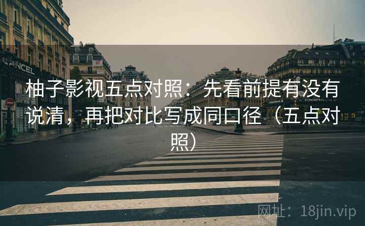 柚子影视五点对照:先看前提有没有说清,再把对比写成同口径(五点对照) 柚子影视五点对照:先看前提有没有说清,再把对比写成同口径(五点对照)