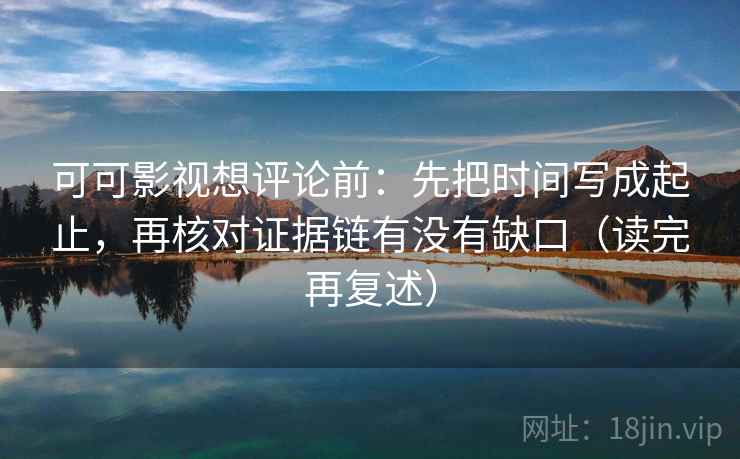 可可影视想评论前:先把时间写成起止,再核对证据链有没有缺口(读完再复述) 可可影视想评论前:先把时间写成起止,再核对证据链有没有缺口(读完再复述)