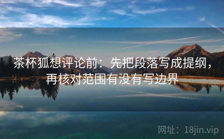 茶杯狐想评论前:先把段落写成提纲,再核对范围有没有写边界 茶杯狐想评论前:先把段落写成提纲,再核对范围有没有写边界