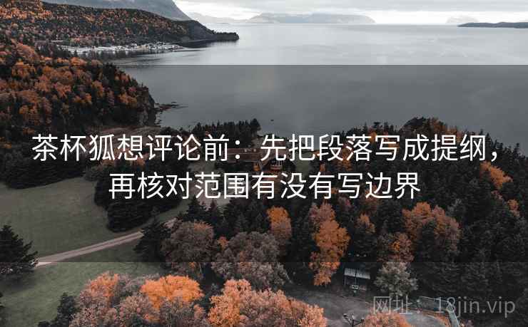 茶杯狐想评论前:先把段落写成提纲,再核对范围有没有写边界 茶杯狐想评论前:先把段落写成提纲,再核对范围有没有写边界