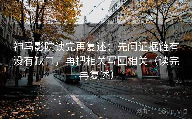 神马影院读完再复述：先问证据链有没有缺口，再把相关写回相关（读完再复述）