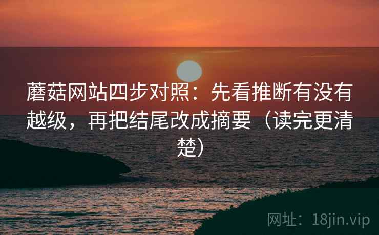 蘑菇网站四步对照：先看推断有没有越级，再把结尾改成摘要（读完更清楚）