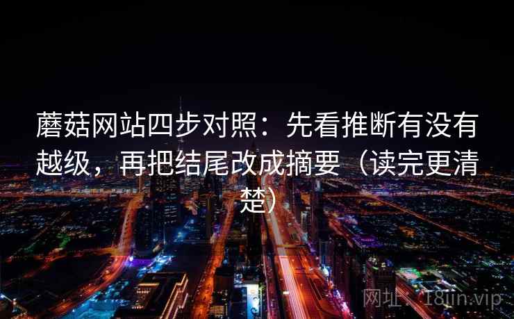 蘑菇网站四步对照：先看推断有没有越级，再把结尾改成摘要（读完更清楚）