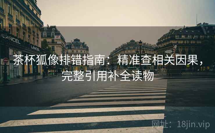 茶杯狐像排错指南:精准查相关因果,完整引用补全读物 茶杯狐像排错指南:精准查相关因果,完整引用补全读物