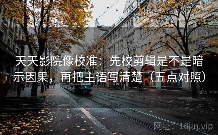 天天影院像校准:先校剪辑是不是暗示因果,再把主语写清楚(五点对照) 天天影院像校准:先校剪辑是不是暗示因果,再把主语写清楚(五点对照)