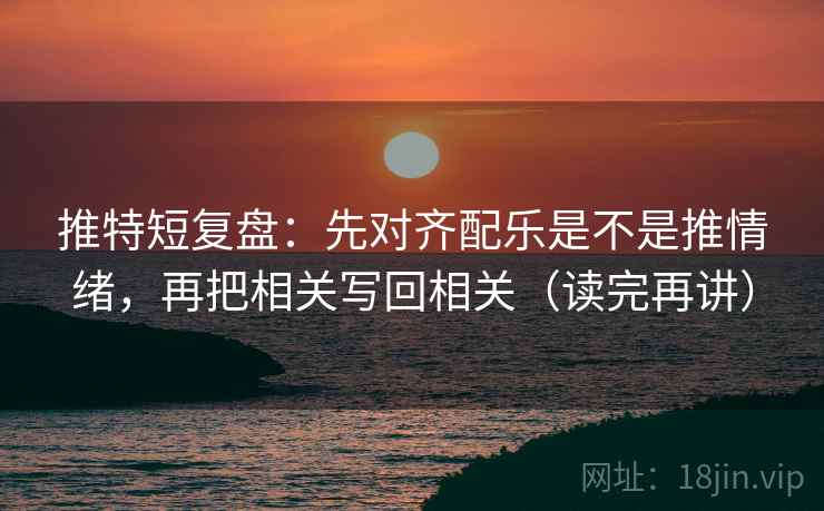推特短复盘:先对齐配乐是不是推情绪,再把相关写回相关(读完再讲) 推特短复盘:先对齐配乐是不是推情绪,再把相关写回相关(读完再讲)