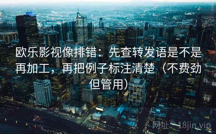 欧乐影视像排错：先查转发语是不是再加工，再把例子标注清楚（不费劲但管用）