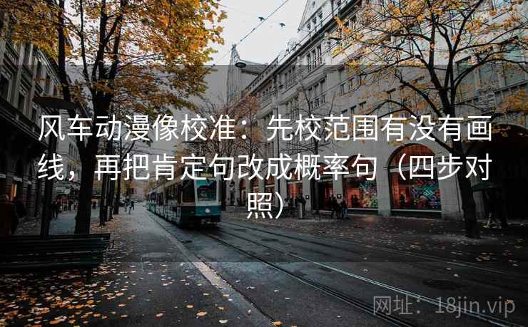 风车动漫像校准:先校范围有没有画线,再把肯定句改成概率句(四步对照) 风车动漫像校准:先校范围有没有画线,再把肯定句改成概率句(四步对照)