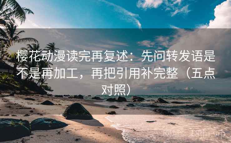 樱花动漫读完再复述:先问转发语是不是再加工,再把引用补完整(五点对照) 樱花动漫读完再复述:先问转发语是不是再加工,再把引用补完整(五点对照)