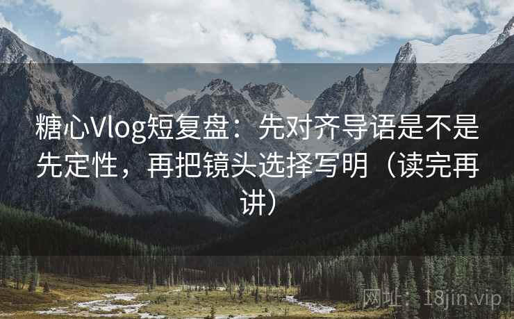 糖心Vlog短复盘:先对齐导语是不是先定性,再把镜头选择写明(读完再讲) 糖心Vlog短复盘:先对齐导语是不是先定性,再把镜头选择写明(读完再讲)