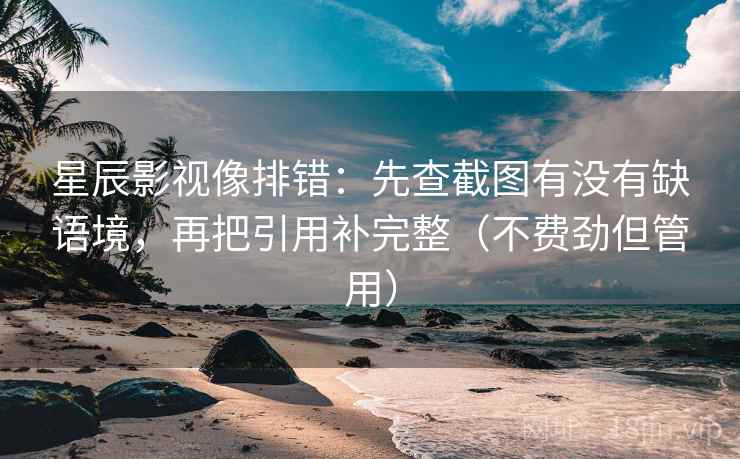 星辰影视像排错：先查截图有没有缺语境，再把引用补完整（不费劲但管用）