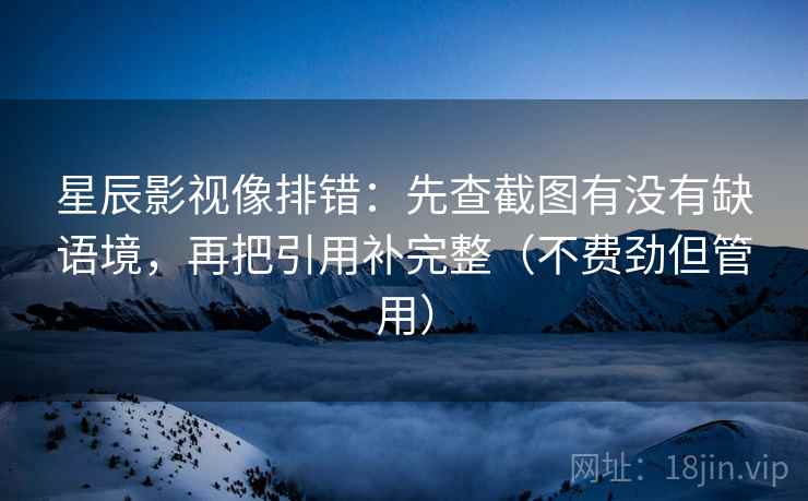星辰影视像排错：先查截图有没有缺语境，再把引用补完整（不费劲但管用）