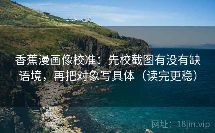 香蕉漫画像校准:先校截图有没有缺语境,再把对象写具体(读完更稳) 香蕉漫画像校准:先校截图有没有缺语境,再把对象写具体(读完更稳)