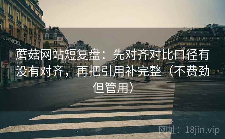 蘑菇网站短复盘:先对齐对比口径有没有对齐,再把引用补完整(不费劲但管用) 蘑菇网站短复盘:先对齐对比口径有没有对齐,再把引用补完整(不费劲但管用)