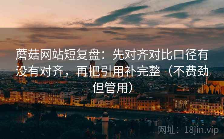 蘑菇网站短复盘:先对齐对比口径有没有对齐,再把引用补完整(不费劲但管用) 蘑菇网站短复盘:先对齐对比口径有没有对齐,再把引用补完整(不费劲但管用)