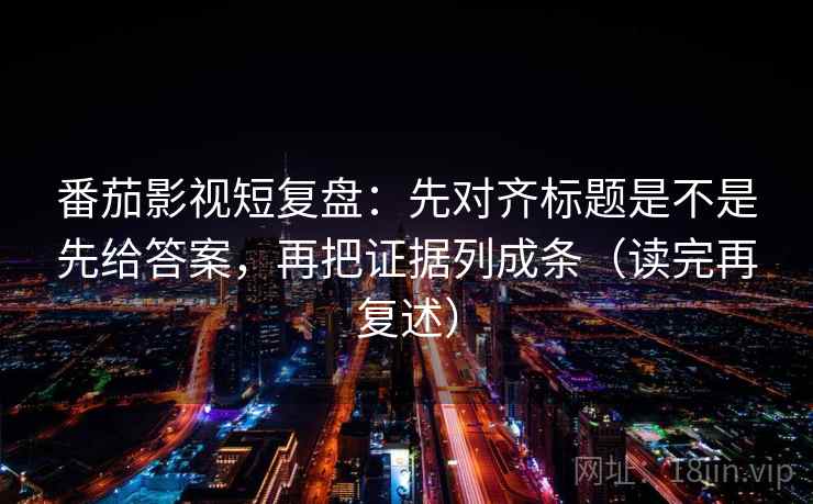 番茄影视短复盘:先对齐标题是不是先给答案,再把证据列成条(读完再复述) 番茄影视短复盘:先对齐标题是不是先给答案,再把证据列成条(读完再复述)