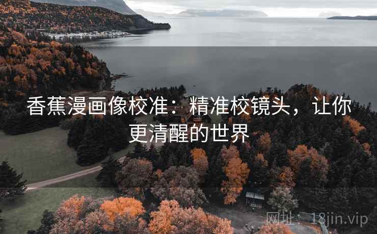香蕉漫画像校准:精准校镜头,让你更清醒的世界 香蕉漫画像校准:精准校镜头,让你更清醒的世界