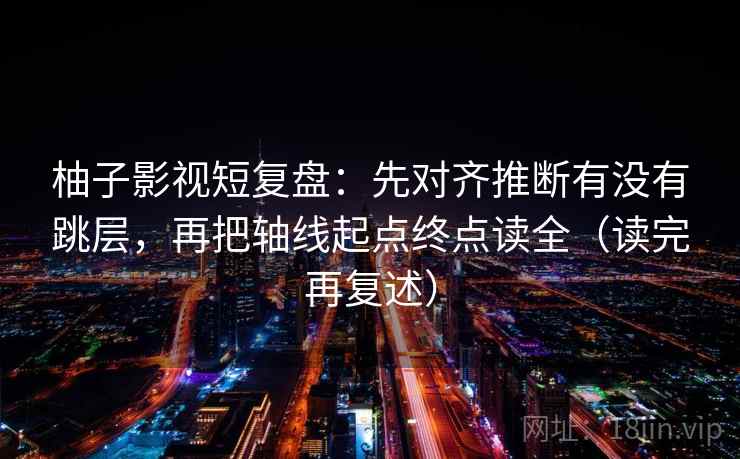 柚子影视短复盘:先对齐推断有没有跳层,再把轴线起点终点读全(读完再复述) 柚子影视短复盘:先对齐推断有没有跳层,再把轴线起点终点读全(读完再复述)