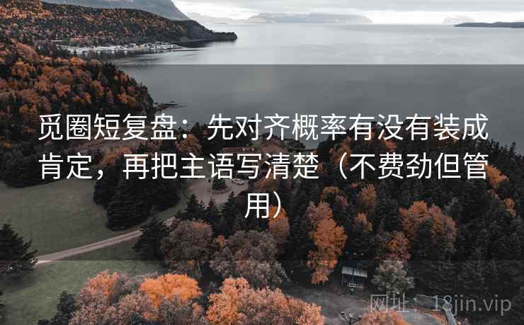 觅圈短复盘:先对齐概率有没有装成肯定,再把主语写清楚(不费劲但管用) 觅圈短复盘:先对齐概率有没有装成肯定,再把主语写清楚(不费劲但管用)