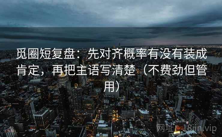 觅圈短复盘:先对齐概率有没有装成肯定,再把主语写清楚(不费劲但管用) 觅圈短复盘:先对齐概率有没有装成肯定,再把主语写清楚(不费劲但管用)