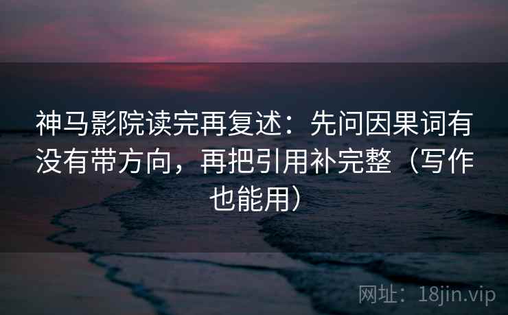 神马影院读完再复述:先问因果词有没有带方向,再把引用补完整(写作也能用) 神马影院读完再复述:先问因果词有没有带方向,再把引用补完整(写作也能用)