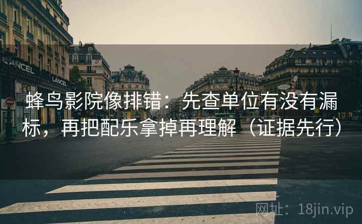 蜂鸟影院像排错：先查单位有没有漏标，再把配乐拿掉再理解（证据先行）