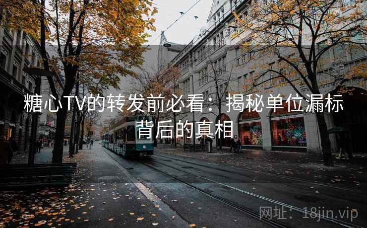 糖心TV的转发前必看:揭秘单位漏标背后的真相 糖心TV的转发前必看:揭秘单位漏标背后的真相