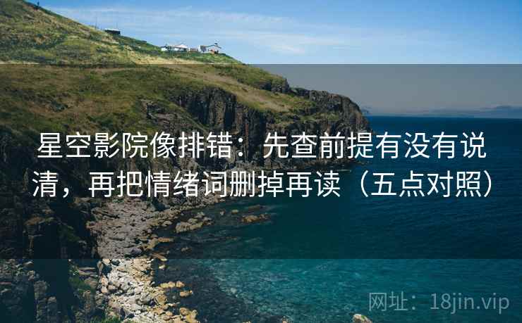星空影院像排错:先查前提有没有说清,再把情绪词删掉再读(五点对照) 星空影院像排错:先查前提有没有说清,再把情绪词删掉再读(五点对照)