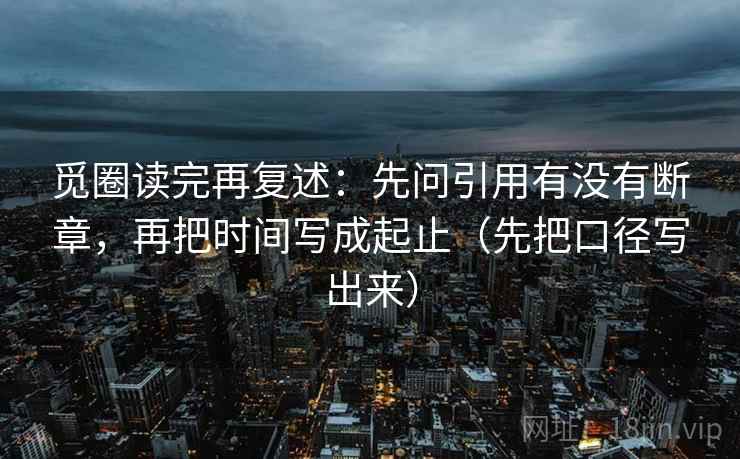 觅圈读完再复述:先问引用有没有断章,再把时间写成起止(先把口径写出来) 觅圈读完再复述:先问引用有没有断章,再把时间写成起止(先把口径写出来)