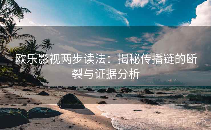 欧乐影视两步读法：揭秘传播链的断裂与证据分析
