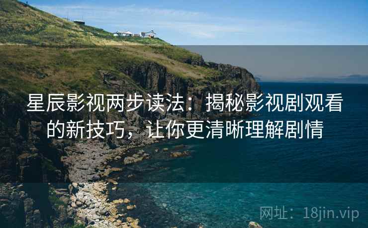 星辰影视两步读法：揭秘影视剧观看的新技巧，让你更清晰理解剧情
