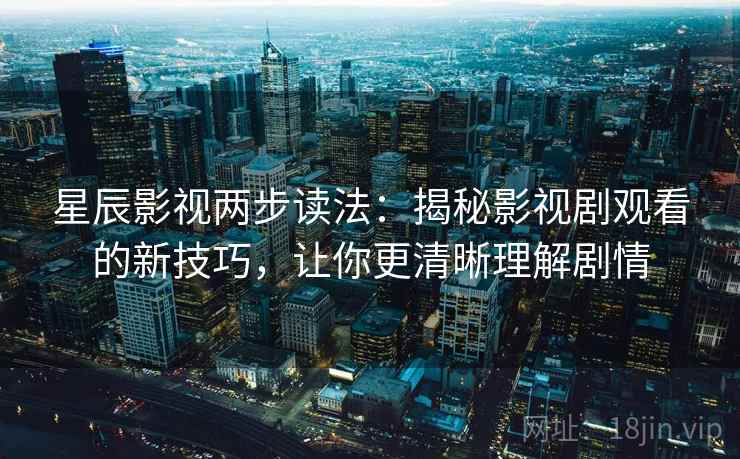 星辰影视两步读法：揭秘影视剧观看的新技巧，让你更清晰理解剧情