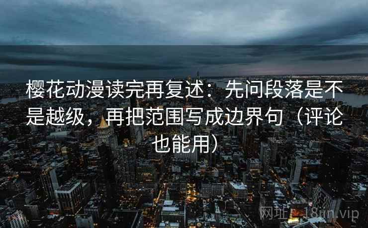 樱花动漫读完再复述:先问段落是不是越级,再把范围写成边界句(评论也能用) 樱花动漫读完再复述:先问段落是不是越级,再把范围写成边界句(评论也能用)