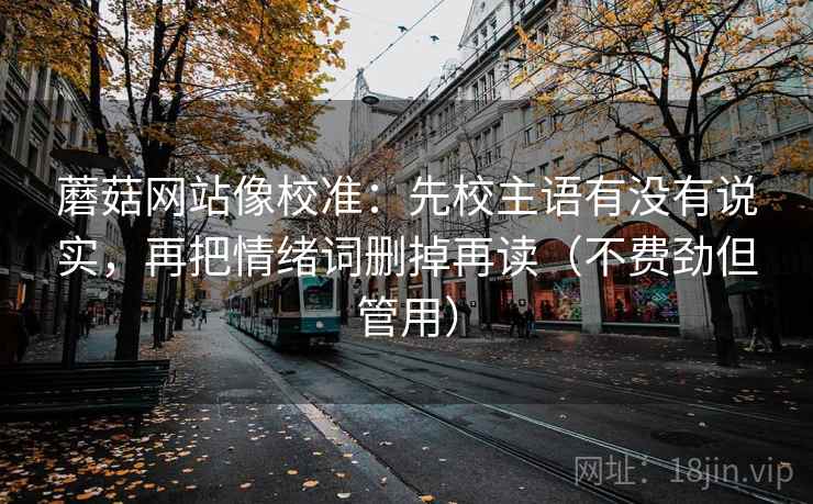 蘑菇网站像校准:先校主语有没有说实,再把情绪词删掉再读(不费劲但管用) 蘑菇网站像校准:先校主语有没有说实,再把情绪词删掉再读(不费劲但管用)