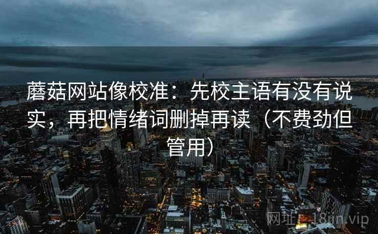 蘑菇网站像校准:先校主语有没有说实,再把情绪词删掉再读(不费劲但管用) 蘑菇网站像校准:先校主语有没有说实,再把情绪词删掉再读(不费劲但管用)